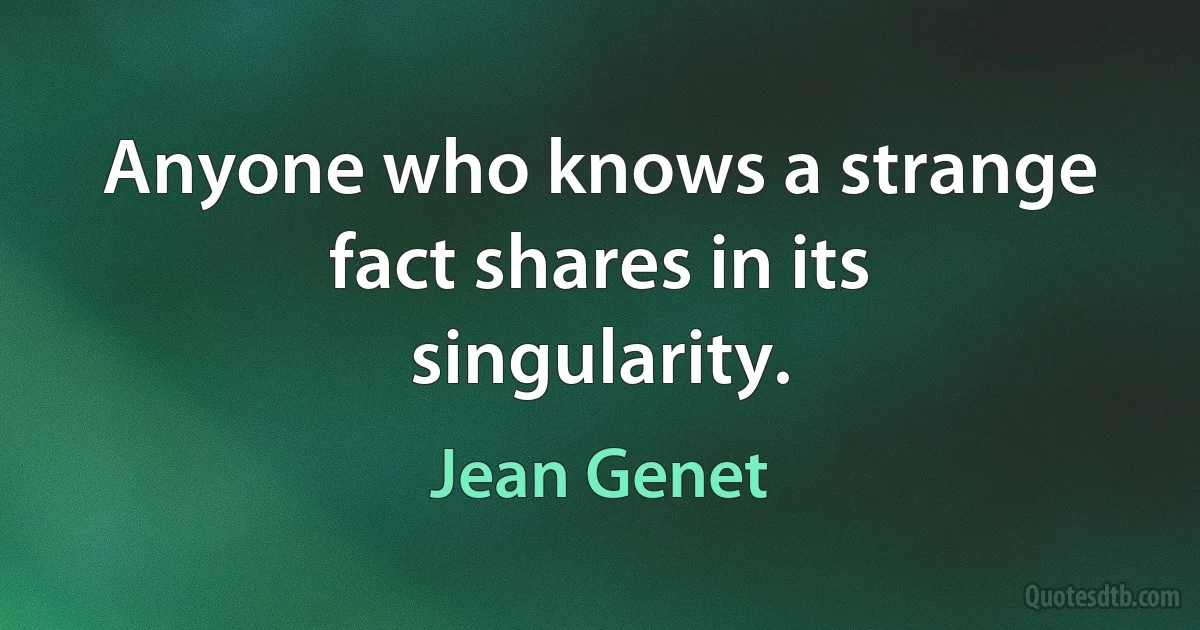 Anyone who knows a strange fact shares in its singularity. (Jean Genet)