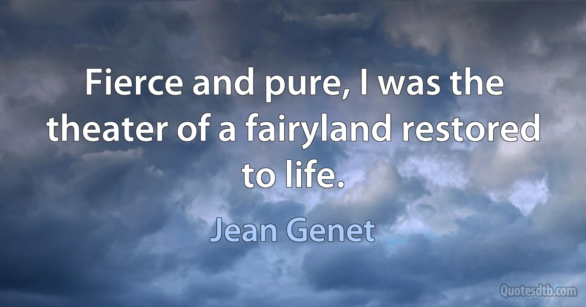 Fierce and pure, I was the theater of a fairyland restored to life. (Jean Genet)