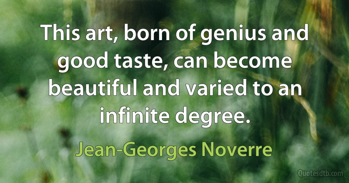 This art, born of genius and good taste, can become beautiful and varied to an infinite degree. (Jean-Georges Noverre)