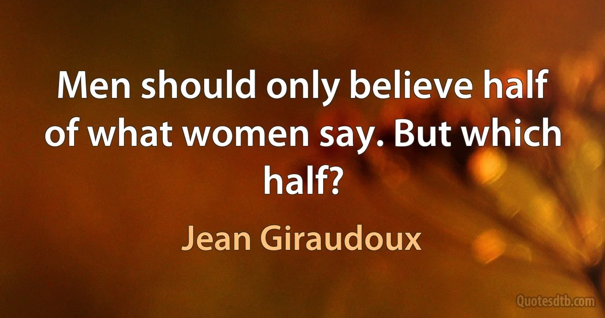 Men should only believe half of what women say. But which half? (Jean Giraudoux)