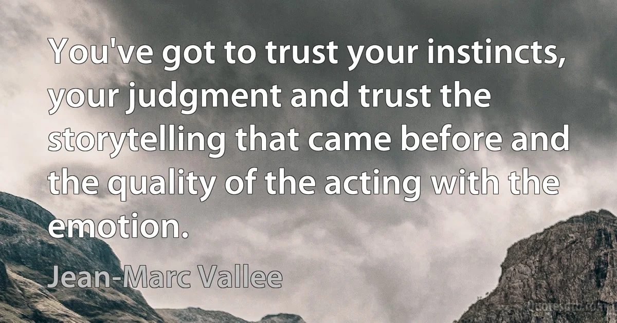 You've got to trust your instincts, your judgment and trust the storytelling that came before and the quality of the acting with the emotion. (Jean-Marc Vallee)