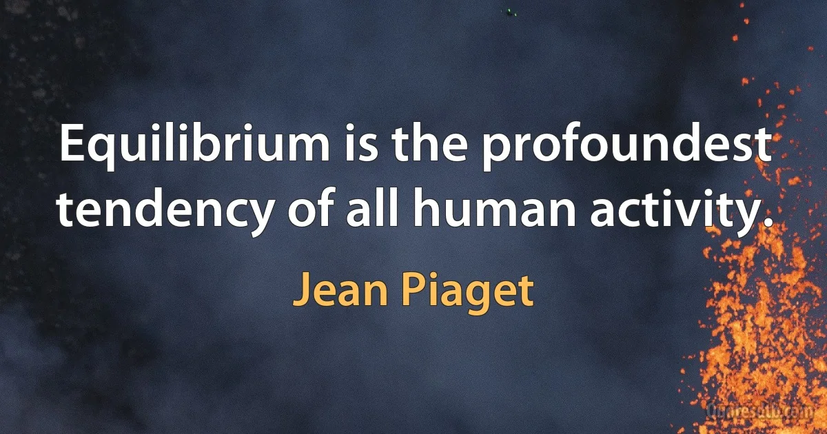 Equilibrium is the profoundest tendency of all human activity. (Jean Piaget)