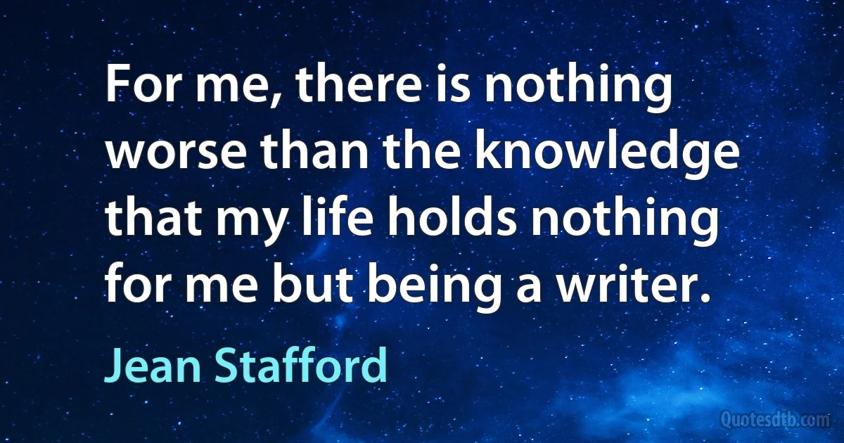 For me, there is nothing worse than the knowledge that my life holds nothing for me but being a writer. (Jean Stafford)