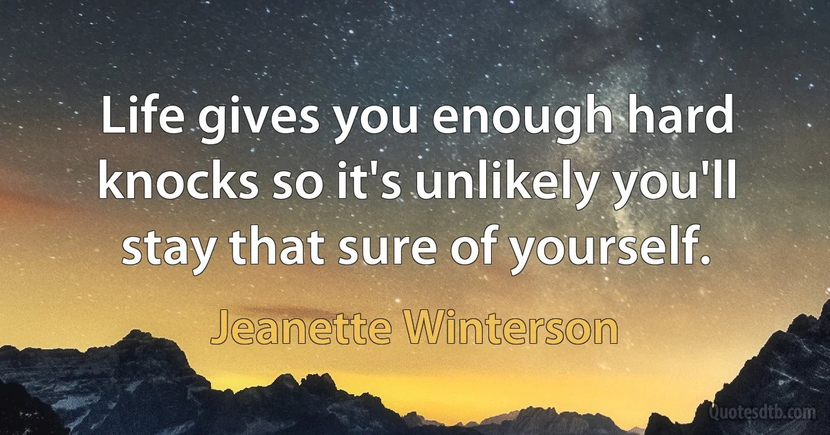 Life gives you enough hard knocks so it's unlikely you'll stay that sure of yourself. (Jeanette Winterson)