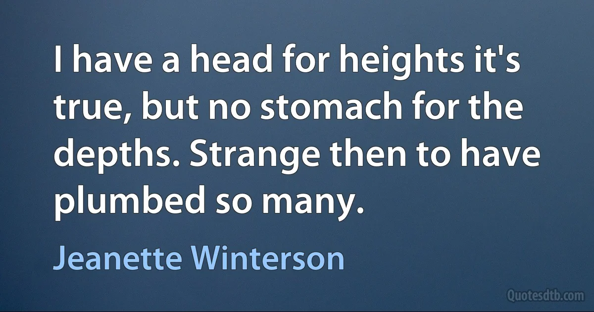 I have a head for heights it's true, but no stomach for the depths. Strange then to have plumbed so many. (Jeanette Winterson)