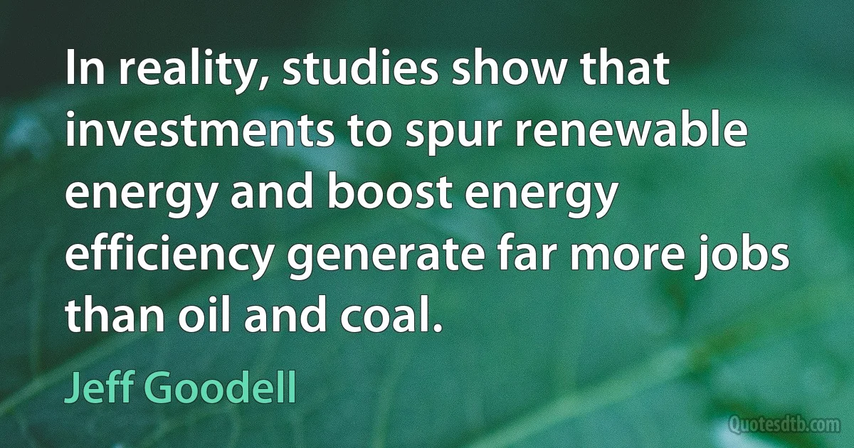 In reality, studies show that investments to spur renewable energy and boost energy efficiency generate far more jobs than oil and coal. (Jeff Goodell)