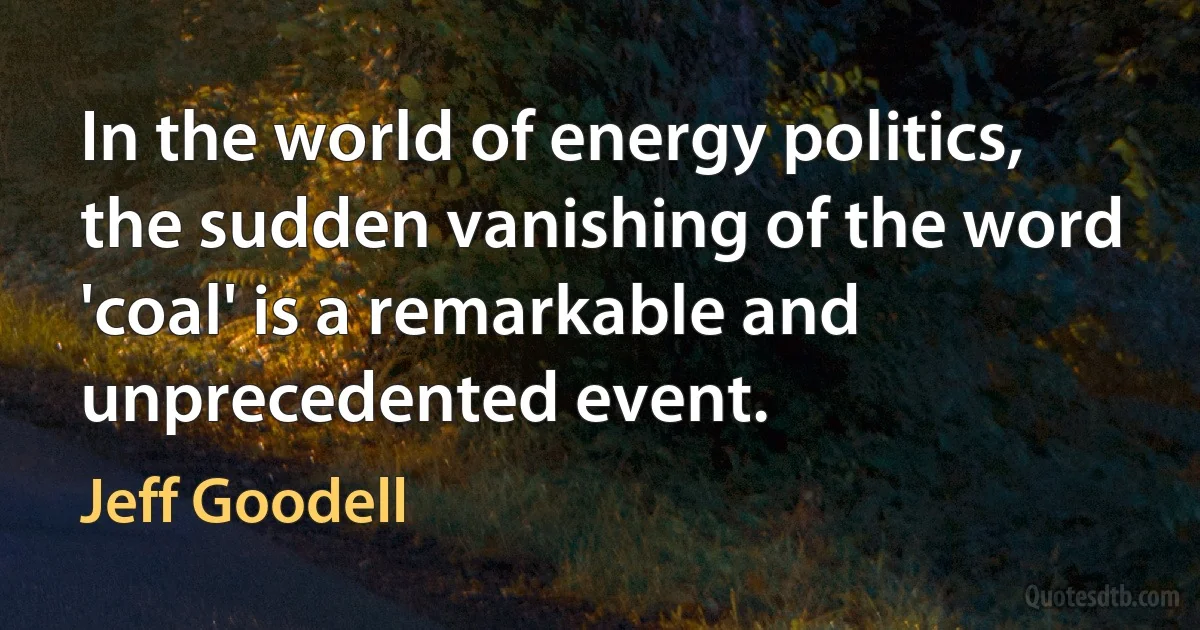 In the world of energy politics, the sudden vanishing of the word 'coal' is a remarkable and unprecedented event. (Jeff Goodell)