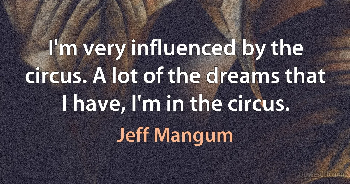 I'm very influenced by the circus. A lot of the dreams that I have, I'm in the circus. (Jeff Mangum)