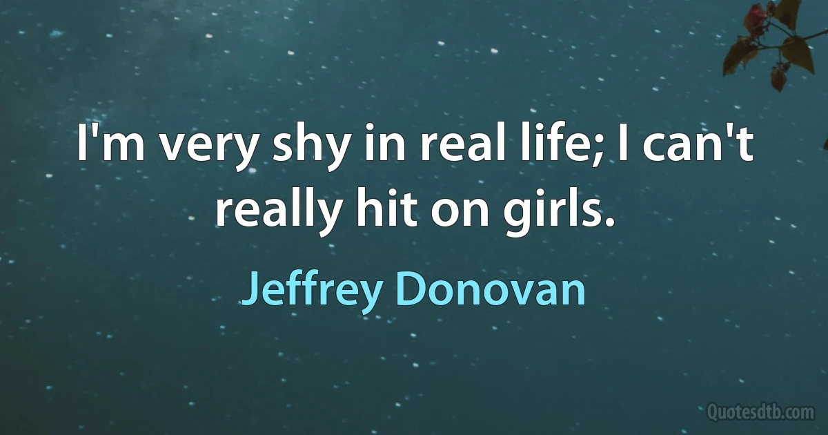 I'm very shy in real life; I can't really hit on girls. (Jeffrey Donovan)