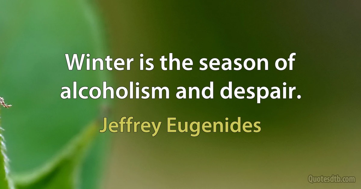 Winter is the season of alcoholism and despair. (Jeffrey Eugenides)