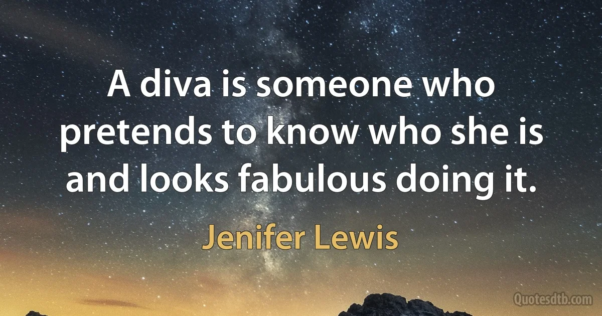 A diva is someone who pretends to know who she is and looks fabulous doing it. (Jenifer Lewis)