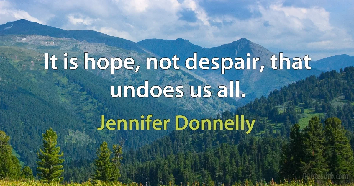 It is hope, not despair, that undoes us all. (Jennifer Donnelly)