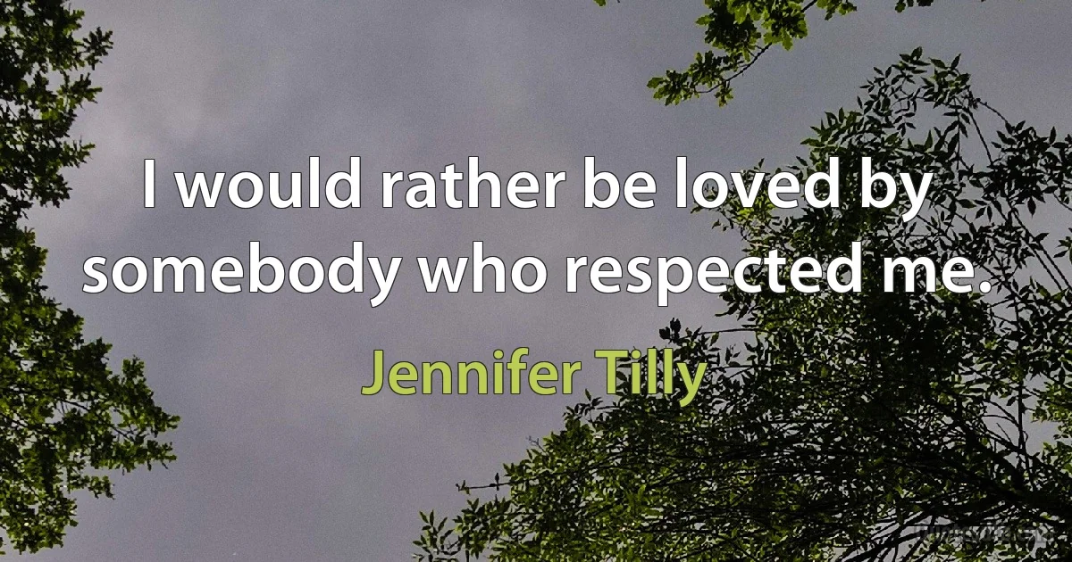 I would rather be loved by somebody who respected me. (Jennifer Tilly)