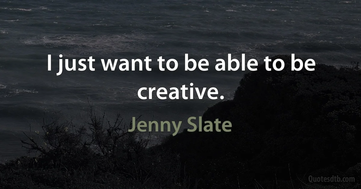 I just want to be able to be creative. (Jenny Slate)