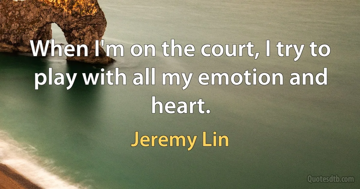 When I'm on the court, I try to play with all my emotion and heart. (Jeremy Lin)