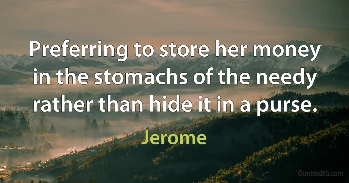 Preferring to store her money in the stomachs of the needy rather than hide it in a purse. (Jerome)