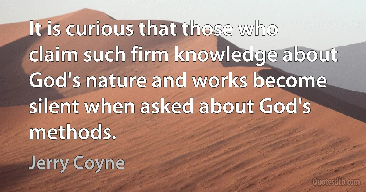 It is curious that those who claim such firm knowledge about God's nature and works become silent when asked about God's methods. (Jerry Coyne)