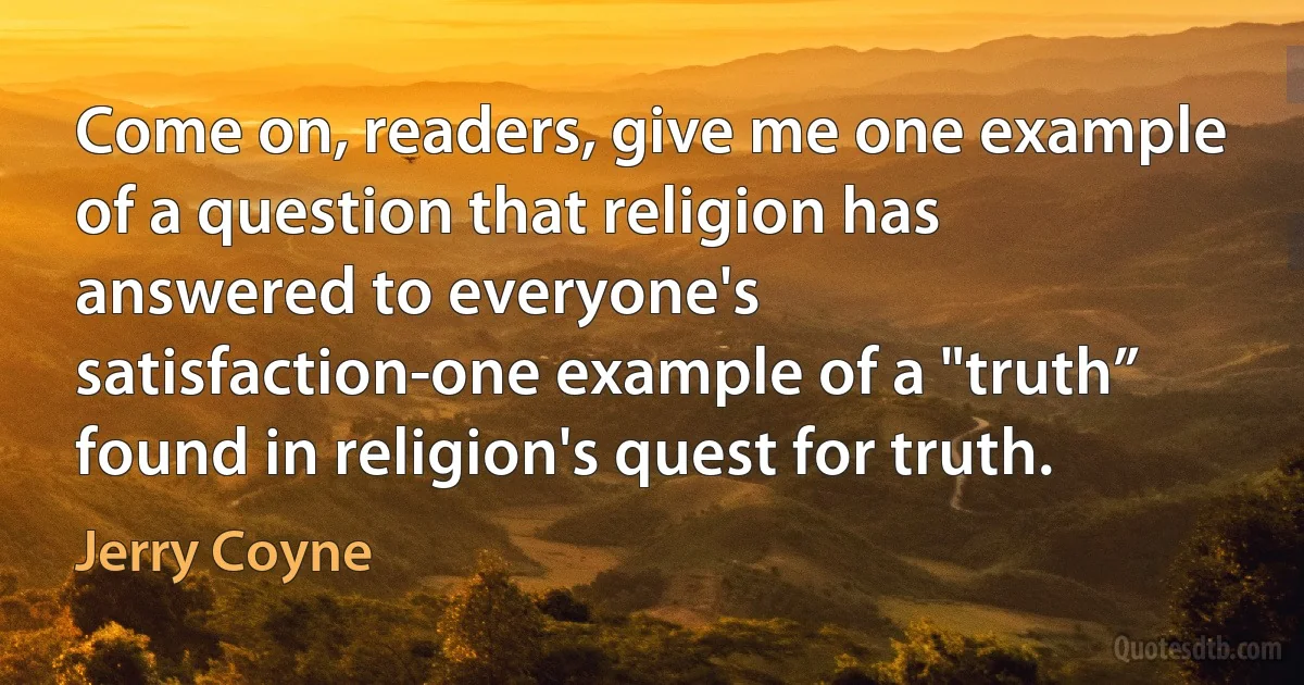 Come on, readers, give me one example of a question that religion has answered to everyone's satisfaction-one example of a "truth” found in religion's quest for truth. (Jerry Coyne)