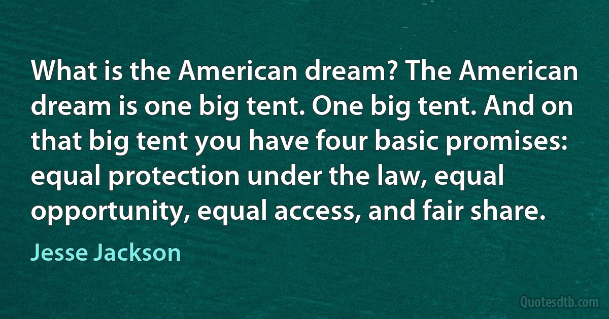 What is the American dream? The American dream is one big tent. One big tent. And on that big tent you have four basic promises: equal protection under the law, equal opportunity, equal access, and fair share. (Jesse Jackson)