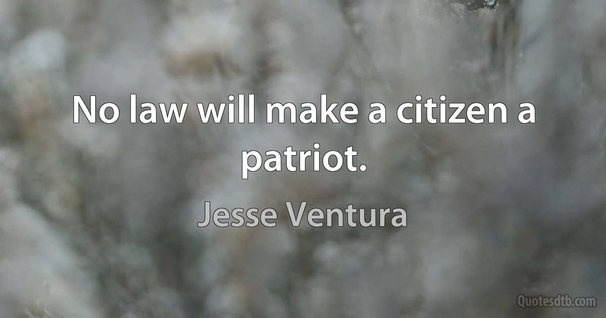 No law will make a citizen a patriot. (Jesse Ventura)