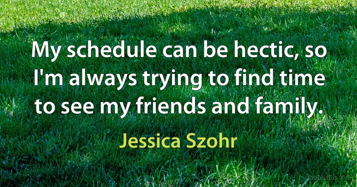 My schedule can be hectic, so I'm always trying to find time to see my friends and family. (Jessica Szohr)