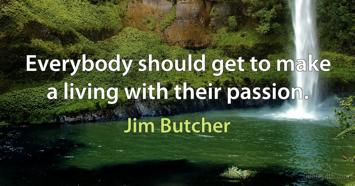 Everybody should get to make a living with their passion. (Jim Butcher)