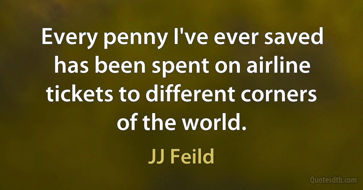 Every penny I've ever saved has been spent on airline tickets to different corners of the world. (JJ Feild)