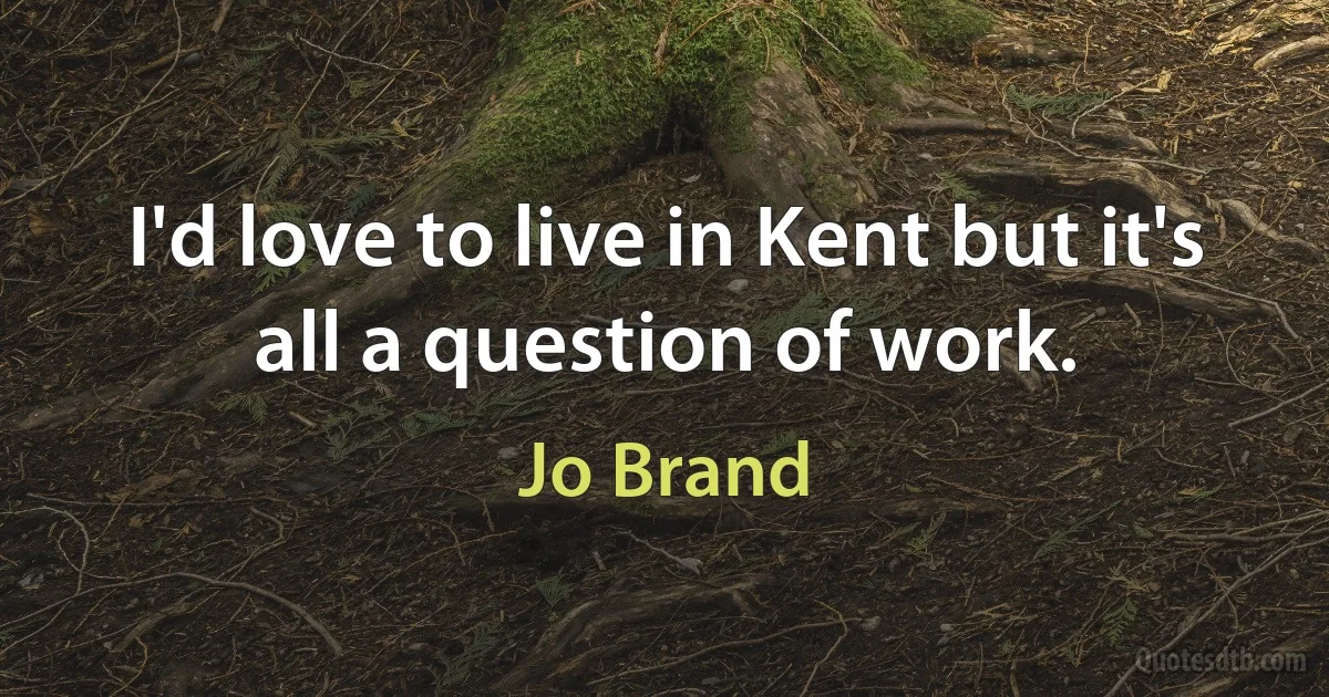 I'd love to live in Kent but it's all a question of work. (Jo Brand)