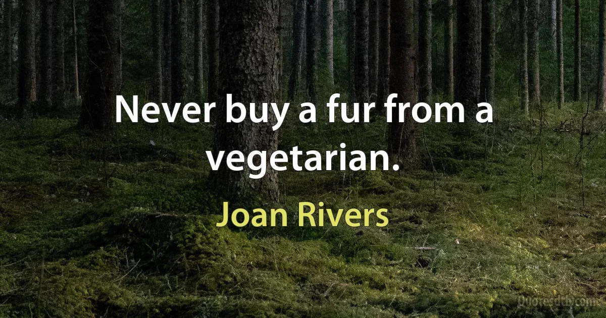 Never buy a fur from a vegetarian. (Joan Rivers)