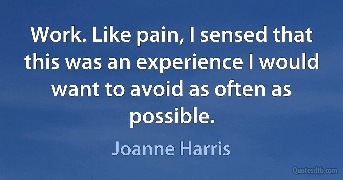 Work. Like pain, I sensed that this was an experience I would want to avoid as often as possible. (Joanne Harris)