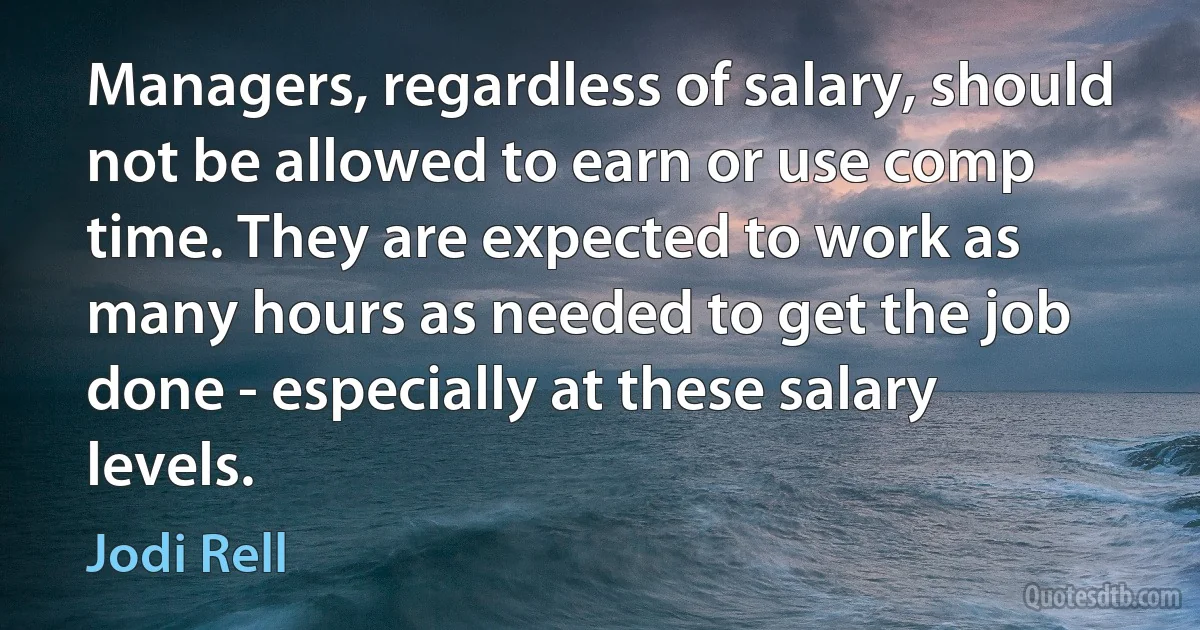 Managers, regardless of salary, should not be allowed to earn or use comp time. They are expected to work as many hours as needed to get the job done - especially at these salary levels. (Jodi Rell)