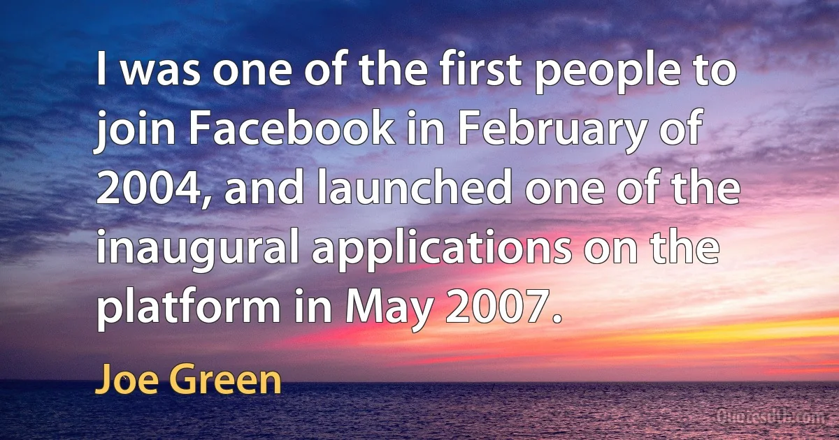 I was one of the first people to join Facebook in February of 2004, and launched one of the inaugural applications on the platform in May 2007. (Joe Green)