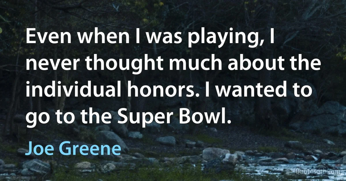 Even when I was playing, I never thought much about the individual honors. I wanted to go to the Super Bowl. (Joe Greene)