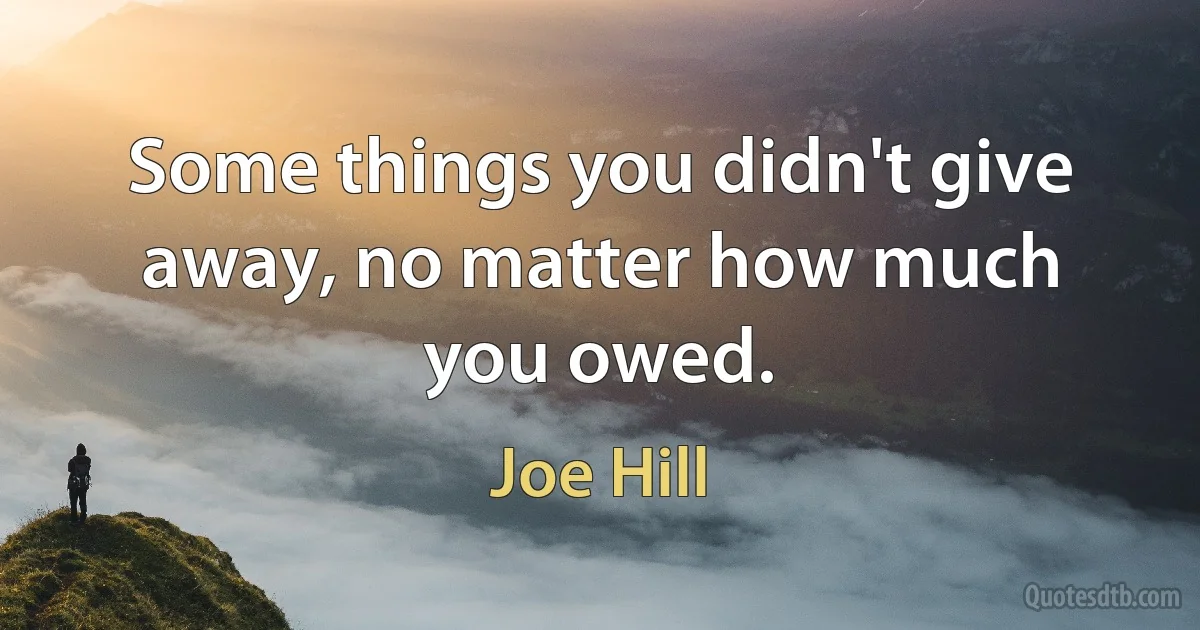 Some things you didn't give away, no matter how much you owed. (Joe Hill)