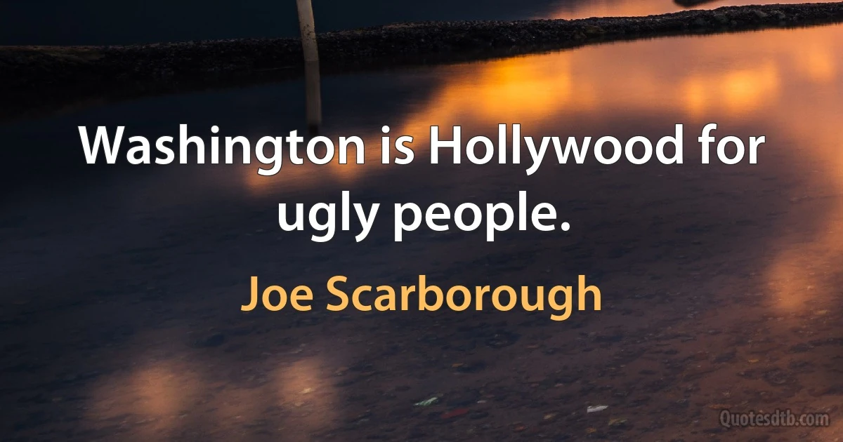 Washington is Hollywood for ugly people. (Joe Scarborough)