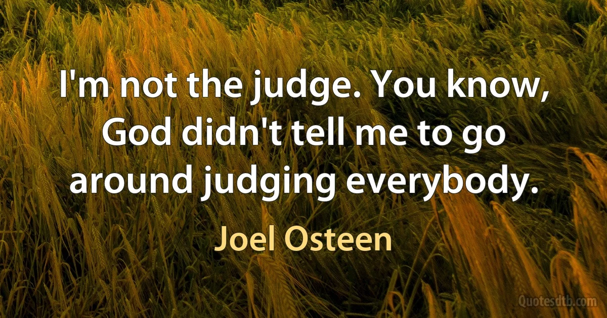 I'm not the judge. You know, God didn't tell me to go around judging everybody. (Joel Osteen)