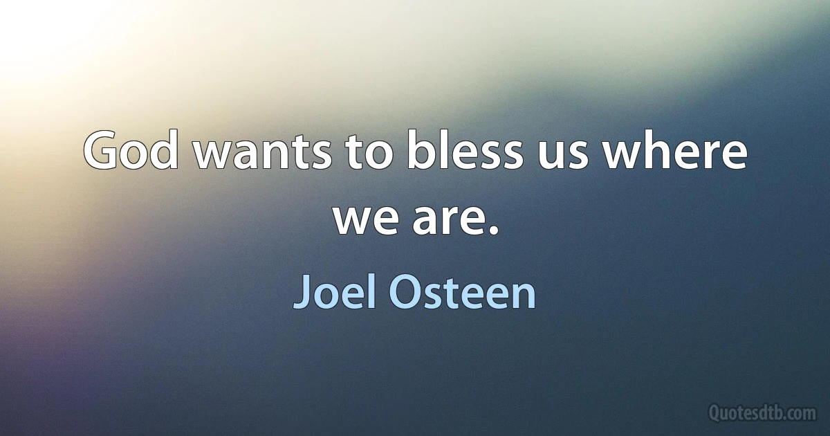 God wants to bless us where we are. (Joel Osteen)