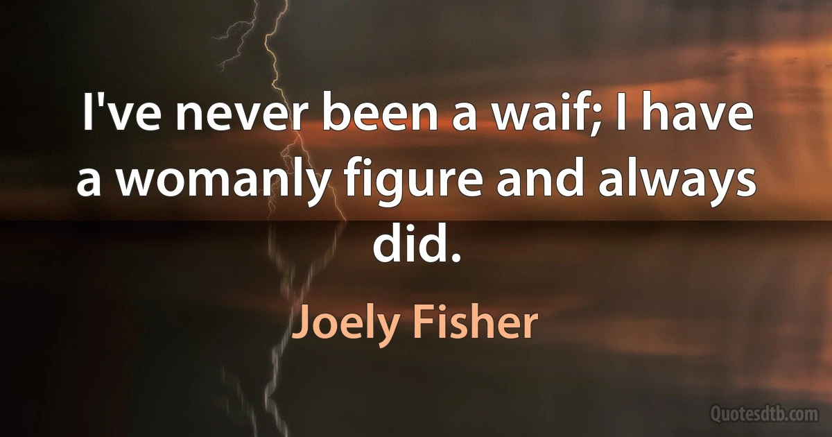 I've never been a waif; I have a womanly figure and always did. (Joely Fisher)