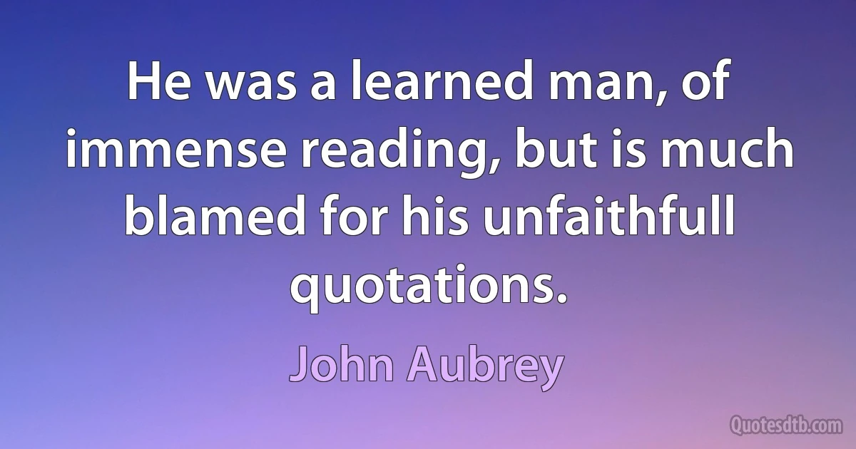 He was a learned man, of immense reading, but is much blamed for his unfaithfull quotations. (John Aubrey)