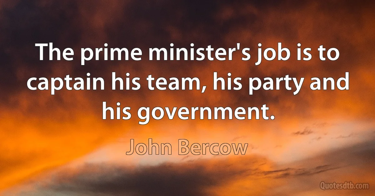 The prime minister's job is to captain his team, his party and his government. (John Bercow)