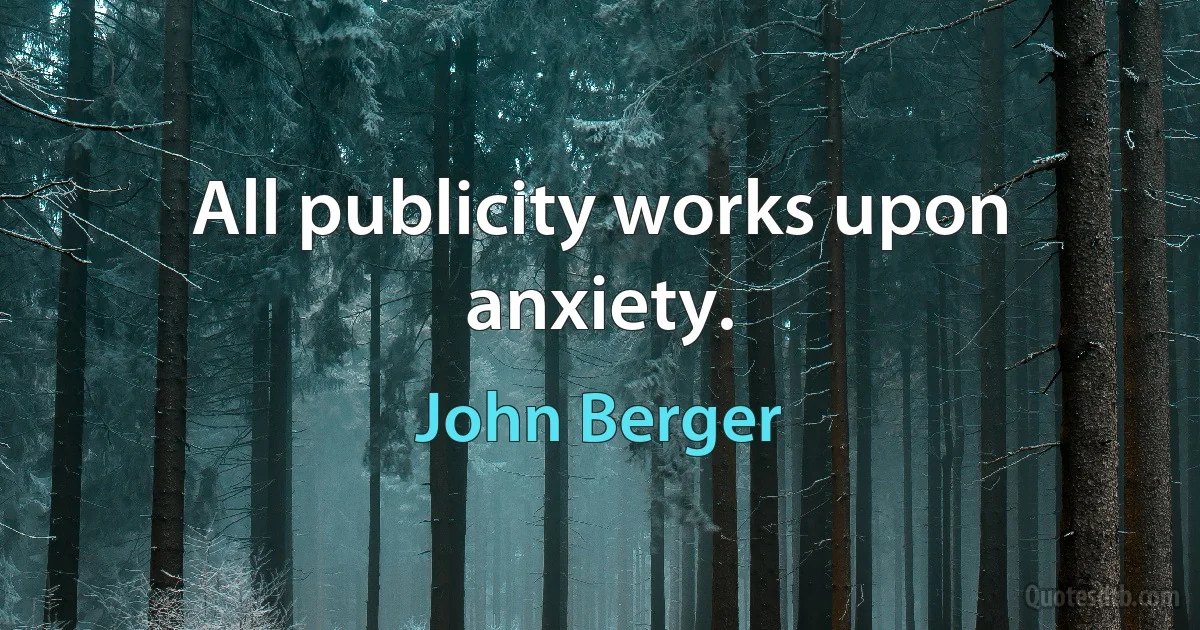 All publicity works upon anxiety. (John Berger)