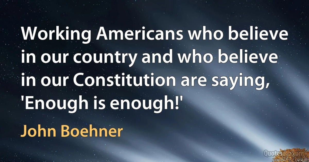 Working Americans who believe in our country and who believe in our Constitution are saying, 'Enough is enough!' (John Boehner)