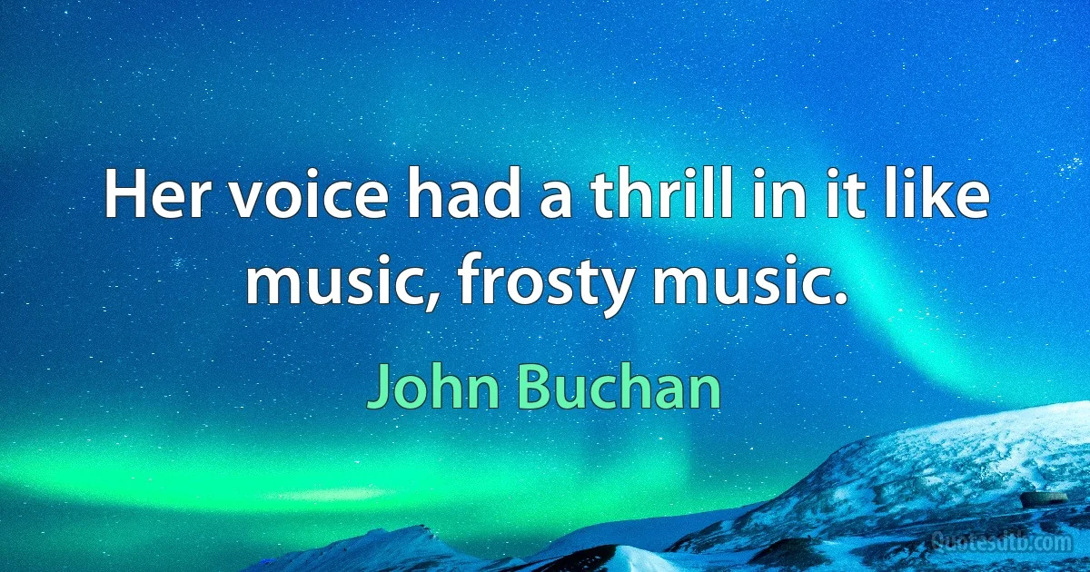 Her voice had a thrill in it like music, frosty music. (John Buchan)