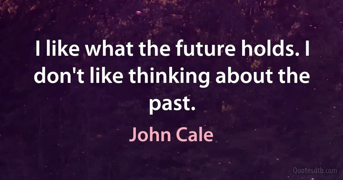 I like what the future holds. I don't like thinking about the past. (John Cale)