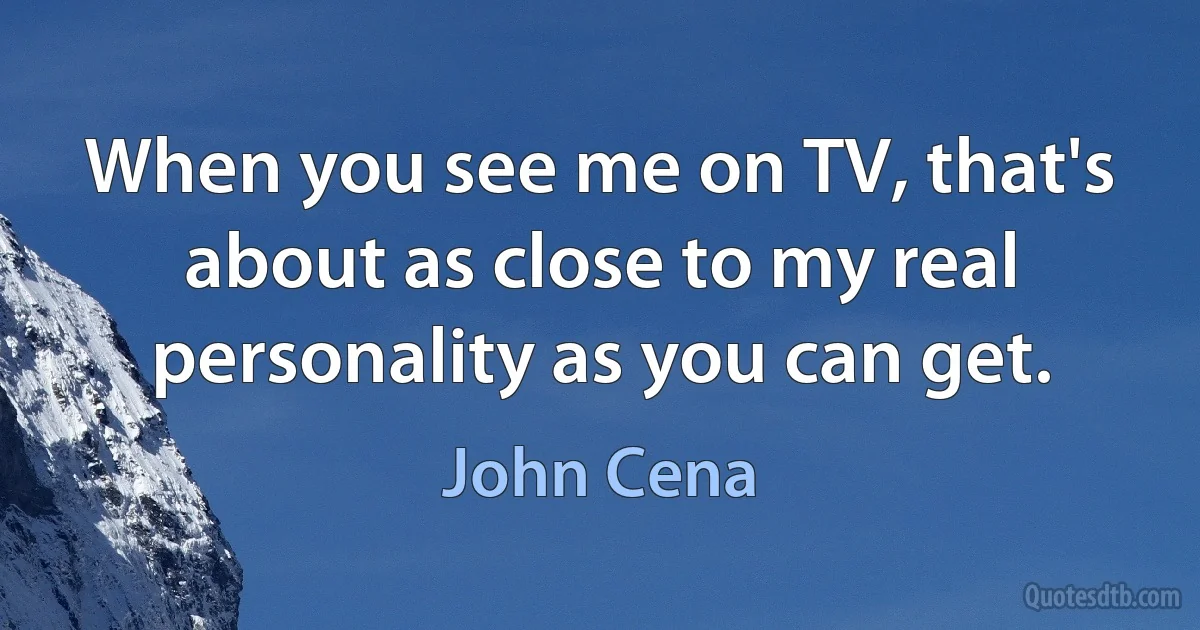 When you see me on TV, that's about as close to my real personality as you can get. (John Cena)