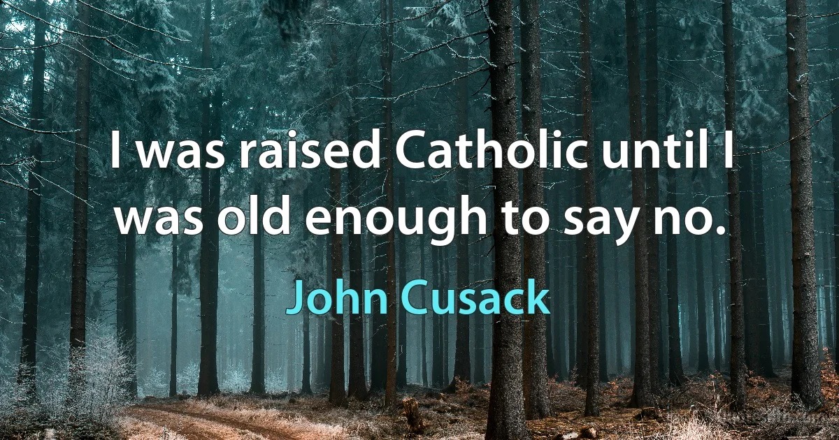 I was raised Catholic until I was old enough to say no. (John Cusack)