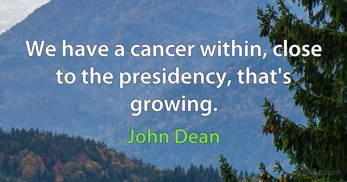 We have a cancer within, close to the presidency, that's growing. (John Dean)