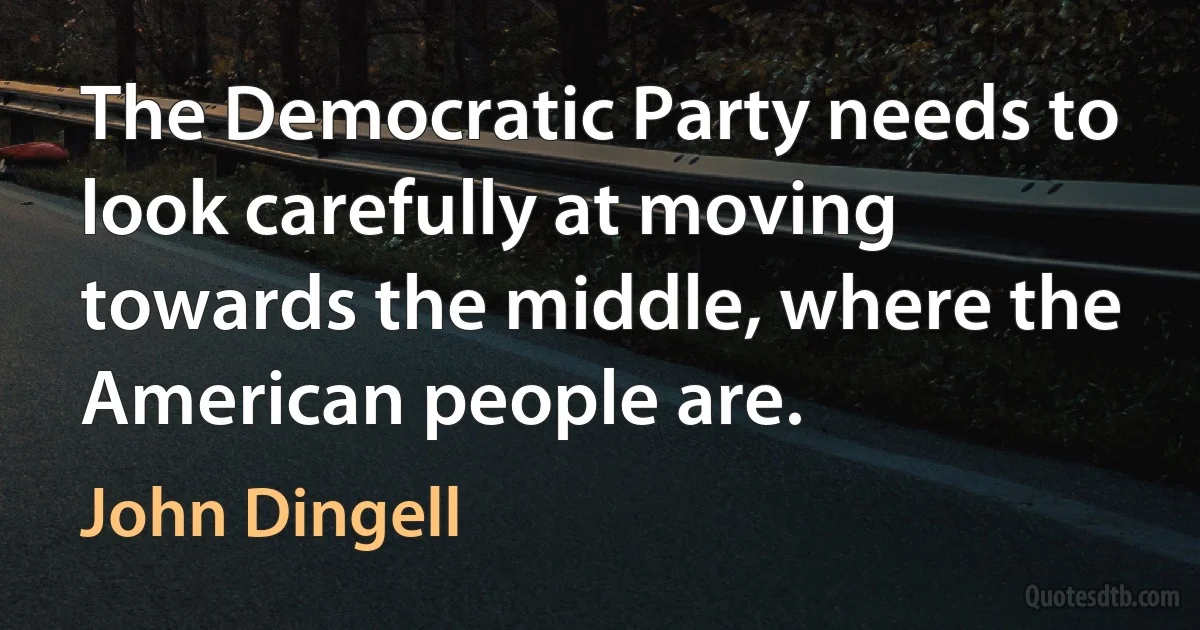 The Democratic Party needs to look carefully at moving towards the middle, where the American people are. (John Dingell)