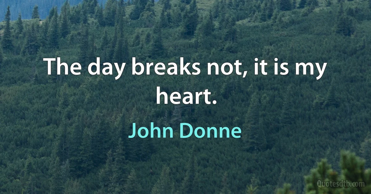 The day breaks not, it is my heart. (John Donne)