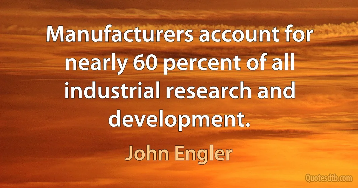 Manufacturers account for nearly 60 percent of all industrial research and development. (John Engler)